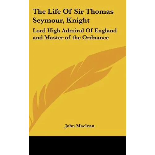 The Life Of Sir Thomas Seymour, Knight: Lord High Admiral Of England and Master of the Ordnance