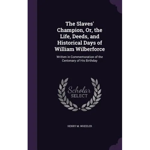 The Slaves' Champion, Or, the Life, Deeds, and Historical Days of William Wilberforce: Written in Commemoration of the Centenary of His Birthday