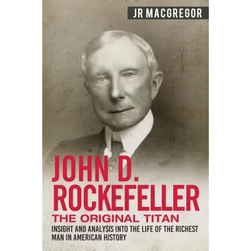 John D. Rockefeller - The Original Titan: Insight and Analysis into the Life of the Richest Man in American History