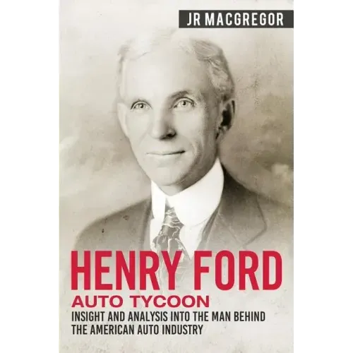 Henry Ford - Auto Tycoon: Insight and Analysis into the Man Behind the American Auto Industry