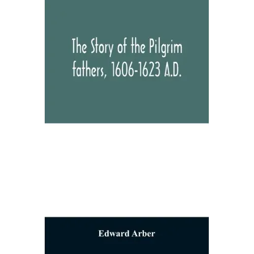 The story of the Pilgrim fathers, 1606-1623 A.D.: as told by themselves, their friends, and their enemies