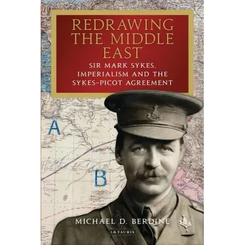 Redrawing the Middle East: Sir Mark Sykes, Imperialism and the Sykes-Picot Agreement