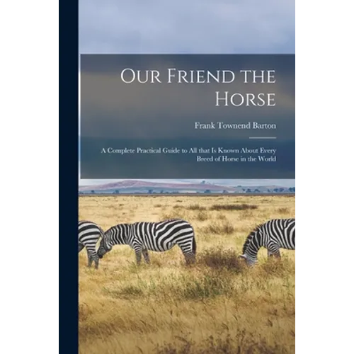 Our Friend the Horse: a Complete Practical Guide to All That is Known About Every Breed of Horse in the World