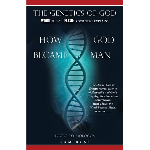 The Genetics of God: Word Became Flesh: A Scientist Explains How God Became Man