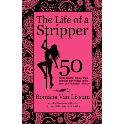 The Life of a Stripper: 50 Exotic Dancers Confess Their Personal Experiences in the Adult Entertainment Industry