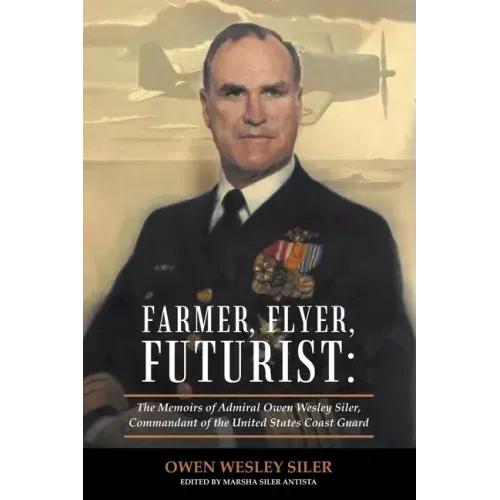 Farmer, Flyer, Futurist: the Memoirs of Admiral Owen Wesley Siler, Commandant of the United States Coast Guard: Edited by Marsha Siler Antista