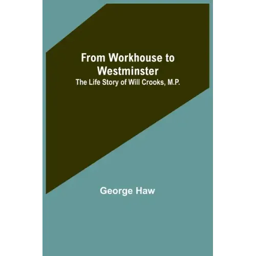 From Workhouse to Westminster: The Life Story of Will Crooks, M.P.