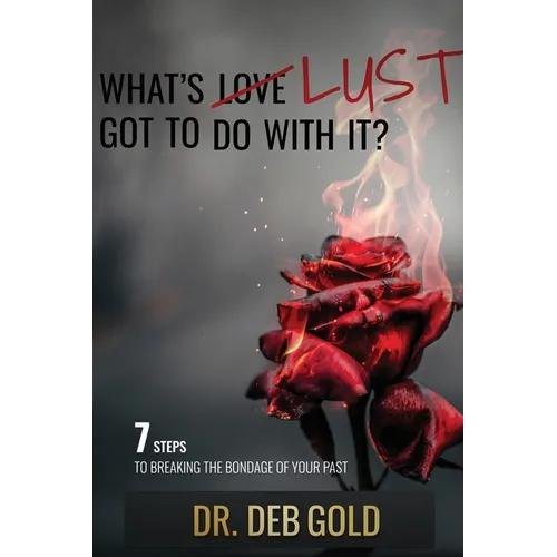 What's Lust Got to Do with It?: 7 Steps to Breaking the Bondage of Your Past