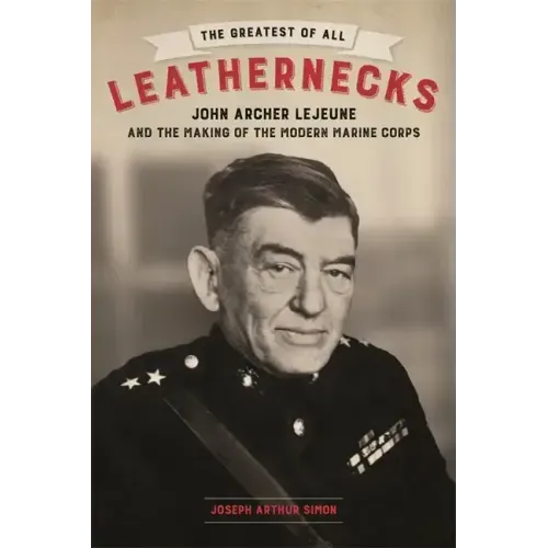 The Greatest of All Leathernecks: John Archer LeJeune and the Making of the Modern Marine Corps