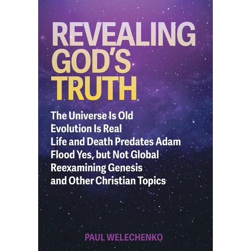 Revealing God's Truth: The Universe Is Old, Evolution Is Real, Life and Death Predates Adam, Flood Yes, but Not Global, Reexamining Genesis a