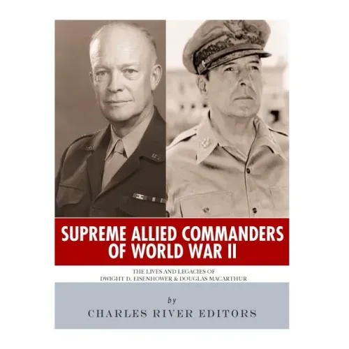 Supreme Allied Commanders of World War II: The Lives and Legacies of Dwight D. Eisenhower and Douglas MacArthur