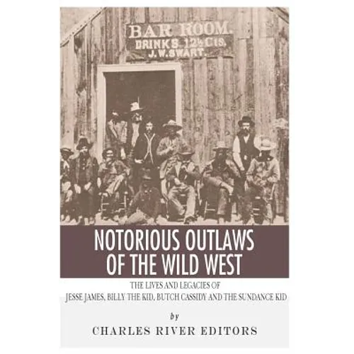 Notorious Outlaws of the Wild West: The Lives and Legacies of Jesse James, Billy the Kid, Butch Cassidy and the Sundance Kid