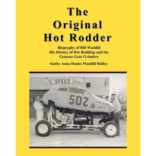 The Original Hot Rodder: Biography of Bill Waddill His History of Hot Rodding and the Genesee Gear Grinders