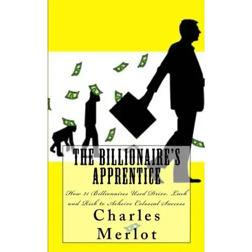 The Billionaire's Apprentice: How 21 Billionaires Used Drive, Luck and Risk to Achieve Colossal Success