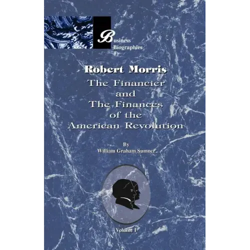 Robert Morris: Volume I, the Financier and the Finances of the American Revolution