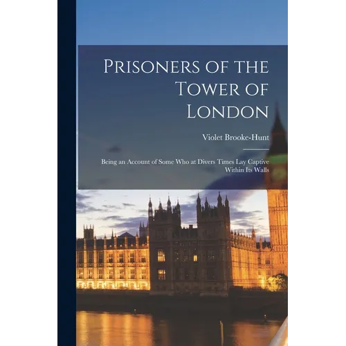 Prisoners of the Tower of London: Being an Account of Some who at Divers Times lay Captive Within its Walls