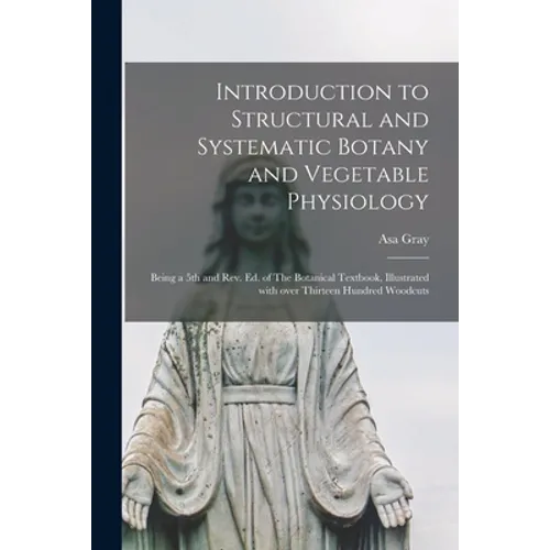Introduction to Structural and Systematic Botany and Vegetable Physiology: Being a 5th and Rev. Ed. of The Botanical Textbook, Illustrated With Over T