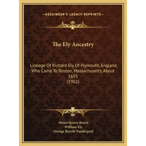 The Ely Ancestry: Lineage Of Richard Ely Of Plymouth, England, Who Came To Boston, Massachusetts, About 1655 (1902)