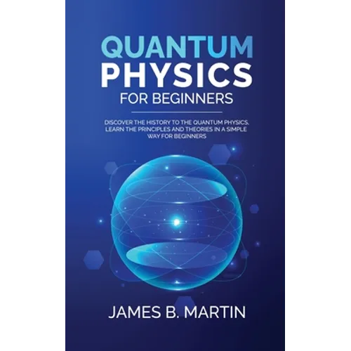 Quantum Physics for Beginners: Discover the history to the quantum physics, learn the principles and theories in a simple way for beginners