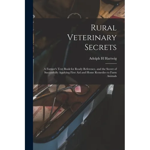 Rural Veterinary Secrets: A Farmer's Text Book for Ready Reference, and the Secret of Successfully Applying First aid and Home Remedies to Farm Animal