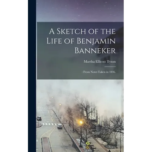 A Sketch of the Life of Benjamin Banneker;: From Notes Taken in 1836.