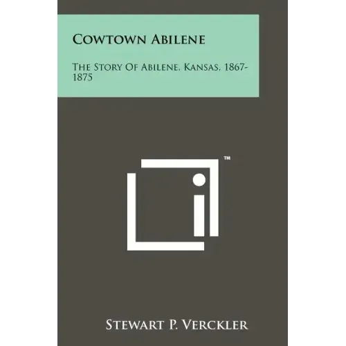 Cowtown Abilene: The Story Of Abilene, Kansas, 1867-1875