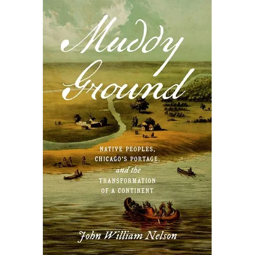 Muddy Ground: Native Peoples, Chicago's Portage, and the Transformation of a Continent