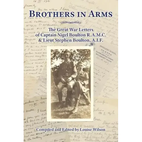 Brothers in Arms: The Great War Letters of Captain Nigel Boulton R.A.M.C. and Lieut Stephen Boulton, A.I.F.