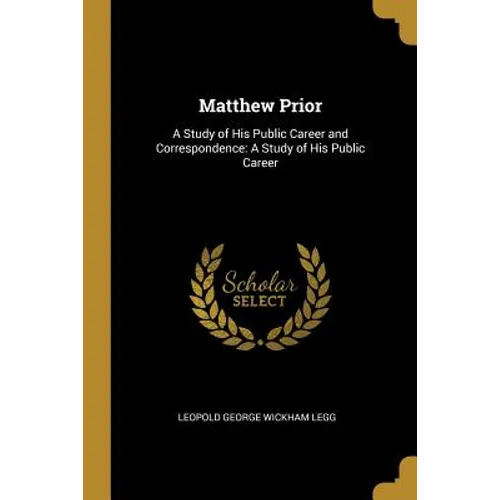 Matthew Prior: A Study of His Public Career and Correspondence: A Study of His Public Career