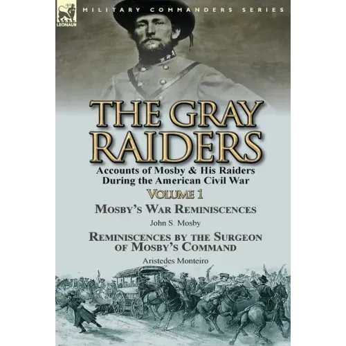 The Gray Raiders-Volume 1: Accounts of Mosby & His Raiders During the American Civil War-Mosby's War Reminiscences by John S. Mosby & Reminiscenc