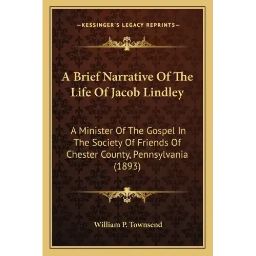 A Brief Narrative Of The Life Of Jacob Lindley: A Minister Of The Gospel In The Society Of Friends Of Chester County, Pennsylvania (1893)