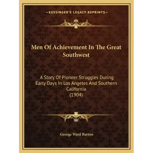 Men Of Achievement In The Great Southwest: A Story Of Pioneer Struggles During Early Days In Los Angeles And Southern California (1904)