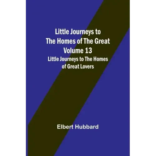 Little Journeys to the Homes of the Great - Volume 13: Little Journeys to the Homes of Great Lovers
