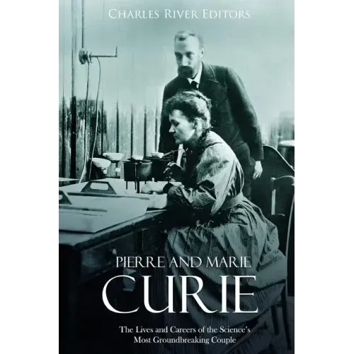 Pierre and Marie Curie: The Lives and Careers of the Science's Most Groundbreaking Couple