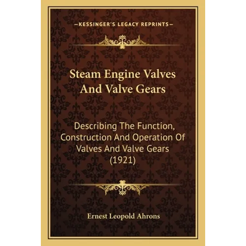 Steam Engine Valves And Valve Gears: Describing The Function, Construction And Operation Of Valves And Valve Gears (1921)