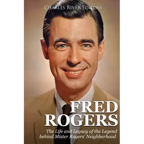 Fred Rogers: The Life and Legacy of the Legend behind Mister Rogers' Neighborhood