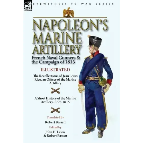 Napoleon's Marine Artillery: French Naval Gunners and the Campaign of 1813-The Recollections of Jean Louis Rieu, an Officer of the Marine Artillery wi