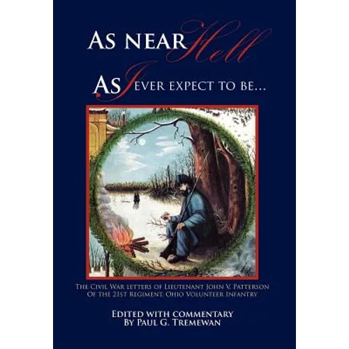 As Near Hell as I Ever Expect to Be.: The Civil War Letters of Lieutenant John V. Patterson of the 21st Regiment, Ohio Volunteer Infantry