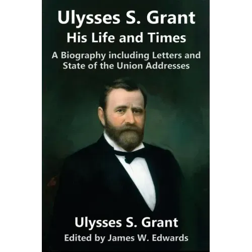 Ulysses S. Grant: His Life and Times: A Biography including Letters and State of the Union Addresses