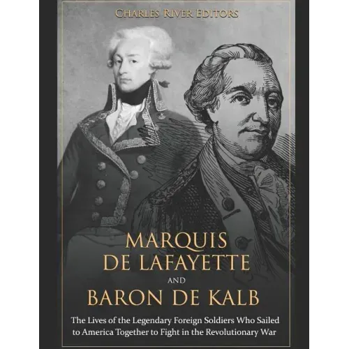 Marquis de Lafayette and Baron de Kalb: The Lives of the Legendary Foreign Soldiers Who Sailed to America Together to Fight in the Revolutionary War
