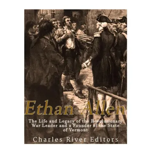 Ethan Allen: The Life and Legacy of the Revolutionary War Leader and a Founder of the State of Vermont