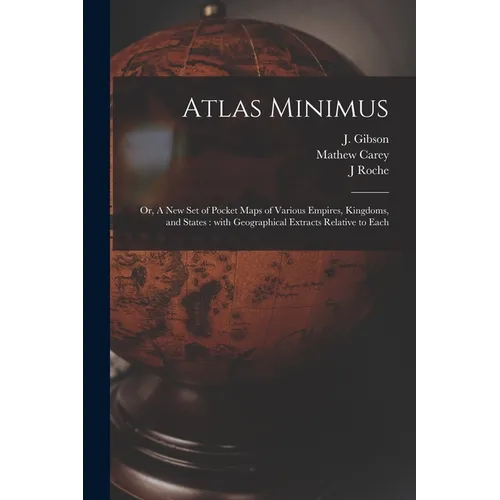 Atlas Minimus: or, A New Set of Pocket Maps of Various Empires, Kingdoms, and States: With Geographical Extracts Relative to Each