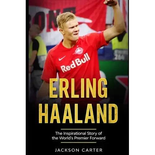 Erling Haaland: The Inspirational Story of the World's Premier Forward