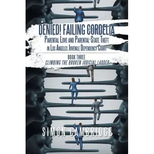 Denied! Failing Cordelia: Parental Love and Parental-State Theft in Los Angeles Juvenile Dependency Court: Book Three: Climbing the Broken Judic