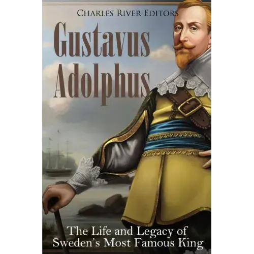 Gustavus Adolphus: The Life and Legacy of Sweden's Most Famous King