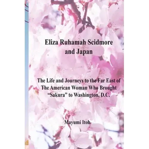 Eliza Ruhamah Scidmore and Japan: The Life and Journeys to the Far East of the American Woman Who Brought Sakura to Washington, D.C.