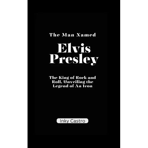 The Man Named Elvis Presley: The King of Rock and Roll, Unveiling the Legend of An Icon.
