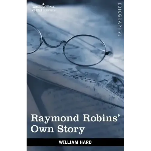 Raymond Robins' Own Story: The Untold Story of a Political Mystery