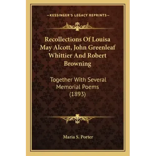 Recollections Of Louisa May Alcott, John Greenleaf Whittier And Robert Browning: Together With Several Memorial Poems (1893)