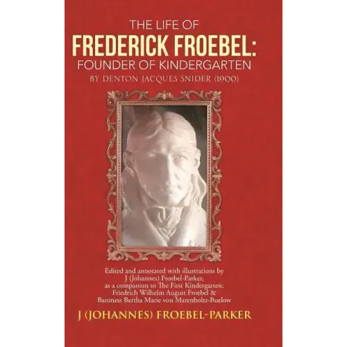 The Life of Frederick Froebel: Founder of Kindergarten by Denton Jacques Snider (1900): Edited and Annotated with Illustrations by J (Johannes) Froeb